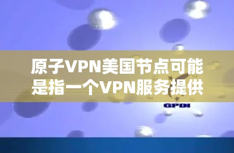 原子VPN美国节点可能是指一个VPN服务提供商的美国服务器。如果你正在寻找如何连接到原子VPN的美国节点，以下是一些可能的步骤和信息