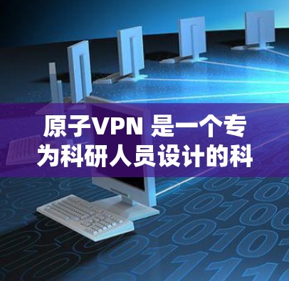 原子VPN 是一个专为科研人员设计的科学上网工具，旨在提供高性能和强安全性的网络解决方案。以下是对原子VPN 的详细分析