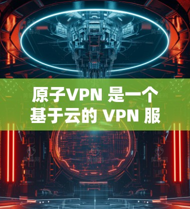 原子VPN 是一个基于云的 VPN 服务，用户可以通过其客户端选择不同地区的服务器，包括加拿大。以下是连接到加拿大节点的具体步骤