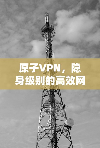 原子VPN，隐身级别的高效网络解决方案