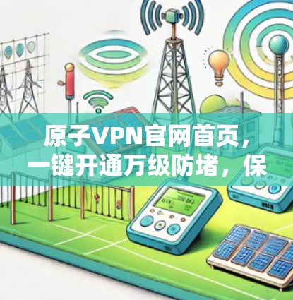 原子VPN官网首页，一键开通万级防堵，保障通信安全