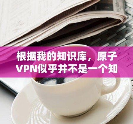 根据我的知识库，原子VPN似乎并不是一个知名的VPN服务提供商。为了帮助您找到相关信息，建议您直接访问以下知名的VPN服务官网