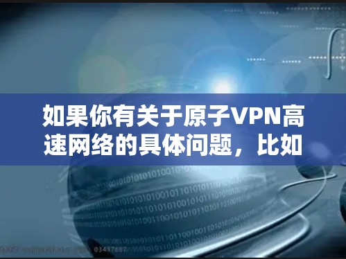 如果你有关于原子VPN高速网络的具体问题，比如它的功能、价格、安全性、是否适合某种用途等，可以提供更多细节，我可以帮助你分析或解答！