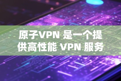 原子VPN 是一个提供高性能 VPN 服务的公司，其主要优势之一是提供低延迟的服务。以下是一些关于原子VPN 的详细信息