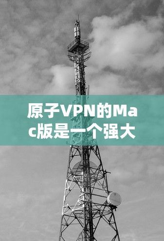 原子VPN的Mac版是一个强大的选择，适合需要在MacOS上保护隐私和安全的用户。以下是使用原子VPN Mac版的分步指南