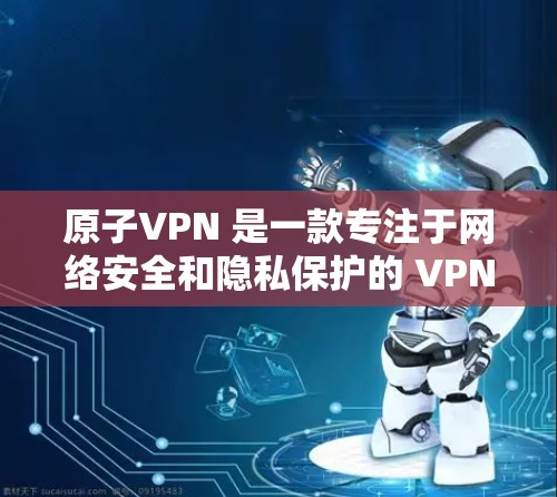 原子VPN 是一款专注于网络安全和隐私保护的 VPN 应用，支持多种平台，包括 iOS。以下是使用原子VPN 在 iOS 设备上的步骤