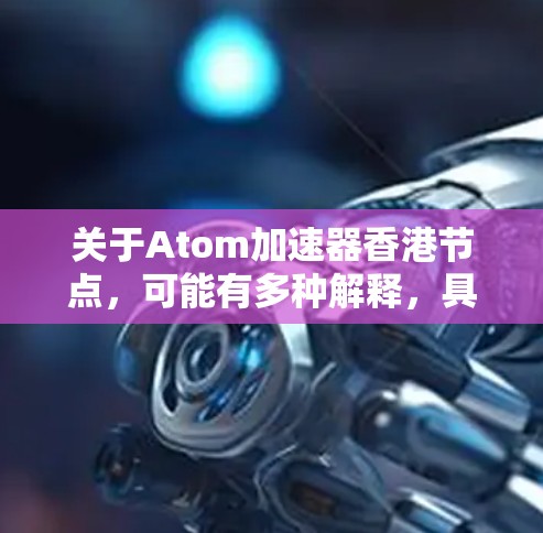 关于Atom加速器香港节点，可能有多种解释，具体取决于上下文。以下是一些可能的解释
