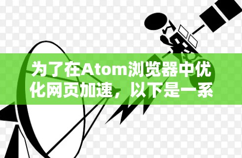 为了在Atom浏览器中优化网页加速，以下是一系列详细的步骤和建议，分步骤进行