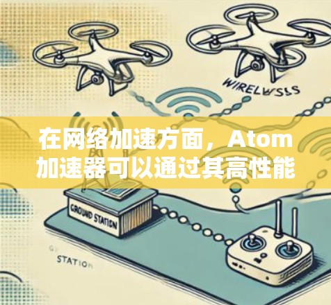 在网络加速方面，Atom加速器可以通过其高性能计算能力来优化网络数据的处理和传输。以下是一些可能的场景和优势