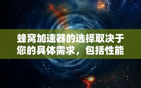 蜂窝加速器的选择取决于您的具体需求，包括性能、预算和应用场景。以下是一些建议和步骤，帮助您做出明智的选择