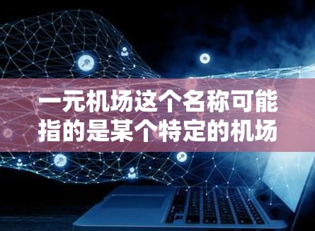 一元机场这个名称可能指的是某个特定的机场，但目前没有广泛知名的机场以一元作为名字。以下是一些可能的解释和建议
