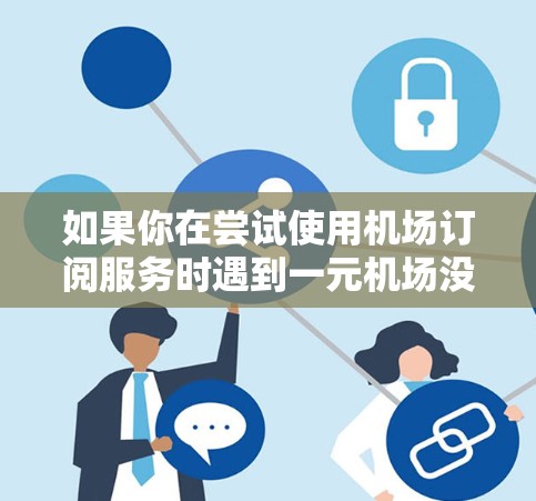 如果你在尝试使用机场订阅服务时遇到一元机场没有订阅的问题，可以按照以下步骤进行排查和解决