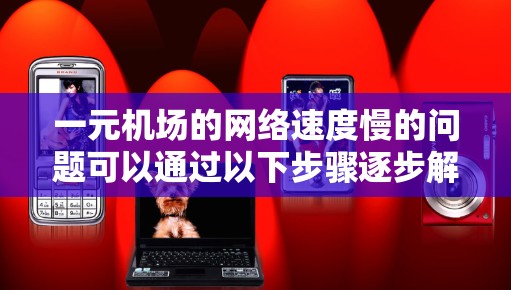 一元机场的网络速度慢的问题可以通过以下步骤逐步解决
