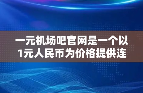 一元机场吧官网是一个以1元人民币为价格提供连锁酒店和服务的平台，旨在为用户提供高性价比的选择。以下是对该官网的详细分析