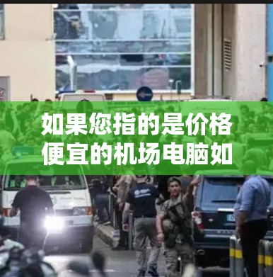 如果您指的是价格便宜的机场电脑如何使用，以下是一些可能的步骤和建议