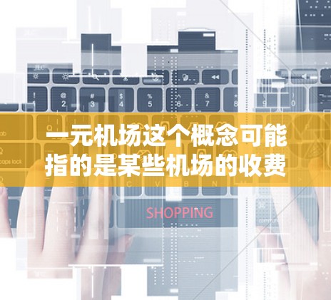 一元机场这个概念可能指的是某些机场的收费非常低廉，甚至可能只有固定金额（如1元人民币或其他货币）但具体情况因国家和机场而异。以下是一些可能的情况和建议
