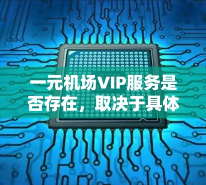 一元机场VIP服务是否存在，取决于具体的机场和服务提供商。一般来说，机场贵宾室的价格通常较高，可能在几百元到几千元之间。因此，一元的价格可能是一个促销活动、限时优惠或者特定条件下的服务