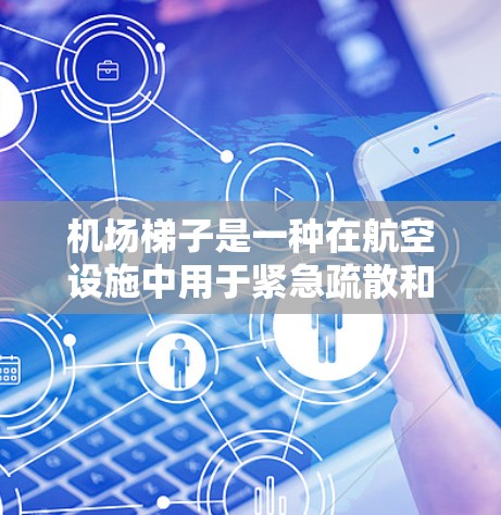 机场梯子是一种在航空设施中用于紧急疏散和日常操作的重要设备，主要功能如下