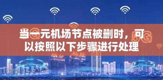 当一元机场节点被删时，可以按照以下步骤进行处理