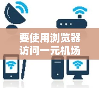 要使用浏览器访问一元机场，请按照以下步骤操作