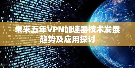 未来五年VPN加速器技术发展趋势及应用探讨