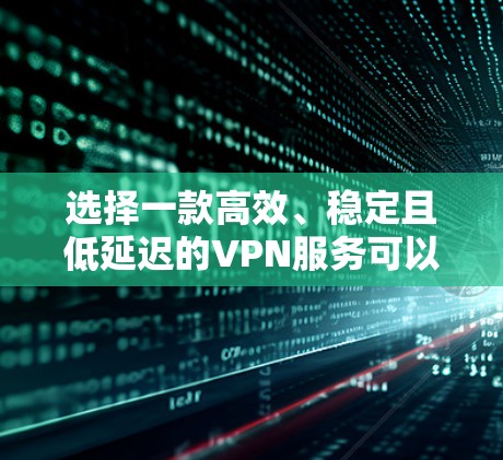 选择一款高效、稳定且低延迟的VPN服务可以显著提升你的网络体验，尤其是在需要实时连接、远程办公或享受网络游戏等场景中。以下是一些推荐的低延迟VPN服务
