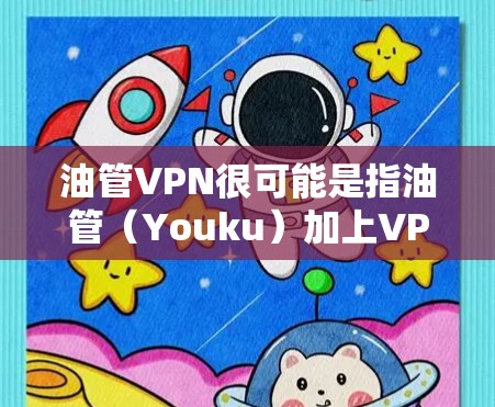 油管VPN很可能是指油管（Youku）加上VPN的组合，或者是油管这个词的拼音误写。如果你想了解的是YouTube（油管）和VPN的组合，那么以下是一些可能的解释和建议