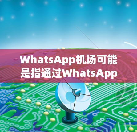 WhatsApp机场可能是指通过WhatsApp进行机场相关的沟通或服务。以下是一些可能的解释和解决方案