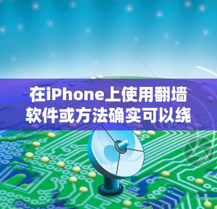 在iPhone上使用翻墙软件或方法确实可以绕过某些网络限制，但需谨慎考虑其风险和合法性。以下是对翻墙方法的分析及建议