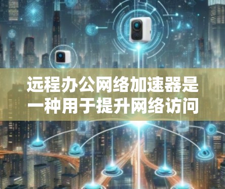 远程办公网络加速器是一种用于提升网络访问速度和效率的工具，适用于在外部网络环境中访问内部资源或外部服务的情况。以下是对远程办公网络加速器的详细分析和总结
