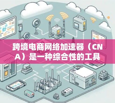 跨境电商网络加速器（CNA）是一种综合性的工具，旨在优化跨境电商平台的性能和运营流程，帮助企业在全球市场中更高效地进行业务。以下是CNA的主要功能和作用