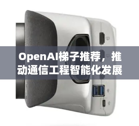 OpenAI梯子推荐，推动通信工程智能化发展