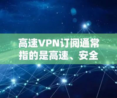 高速VPN订阅通常指的是高速、安全且稳定的虚拟专用网络服务。VPN（虚拟专用网络）是一种网络技术，通过创建一个加密的通道，使得用户可以安全地访问互联网，保护隐私和数据安全