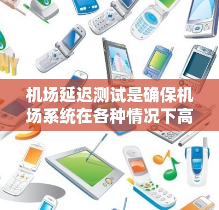 机场延迟测试是确保机场系统在各种情况下高效运行的关键环节。以下是对机场延迟测试的详细分析和总结