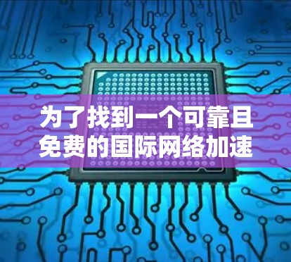 为了找到一个可靠且免费的国际网络加速器，您可以按照以下步骤进行